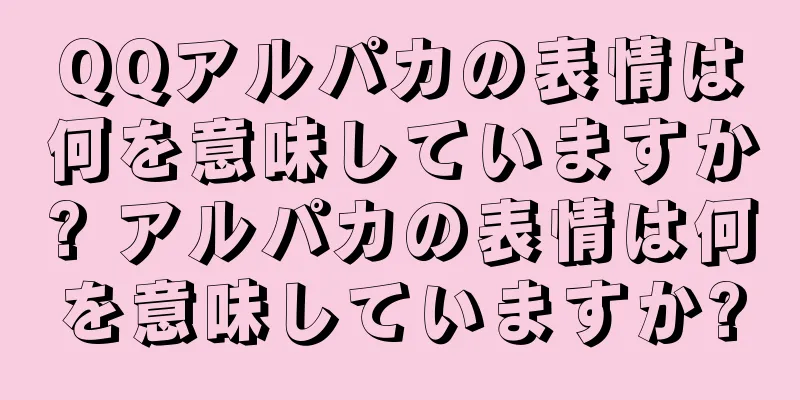 QQアルパカの表情は何を意味していますか? アルパカの表情は何を意味していますか?