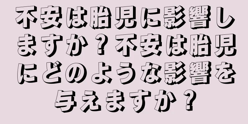 不安は胎児に影響しますか？不安は胎児にどのような影響を与えますか？