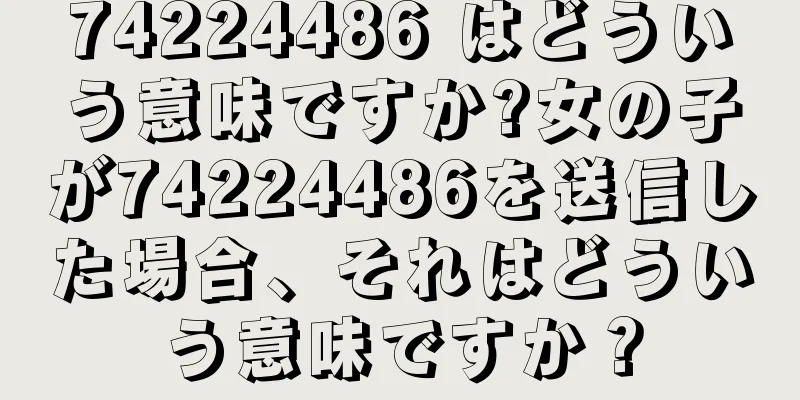74224486 はどういう意味ですか?女の子が74224486を送信した場合、それはどういう意味ですか？