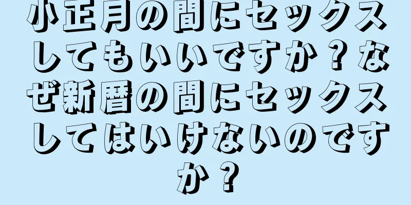 小正月の間にセックスしてもいいですか？なぜ新暦の間にセックスしてはいけないのですか？