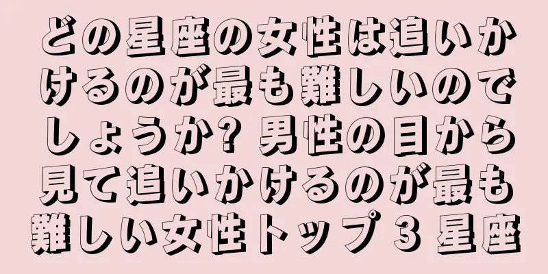 どの星座の女性は追いかけるのが最も難しいのでしょうか? 男性の目から見て追いかけるのが最も難しい女性トップ 3 星座