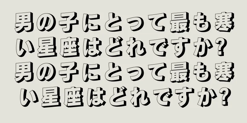 男の子にとって最も寒い星座はどれですか? 男の子にとって最も寒い星座はどれですか?