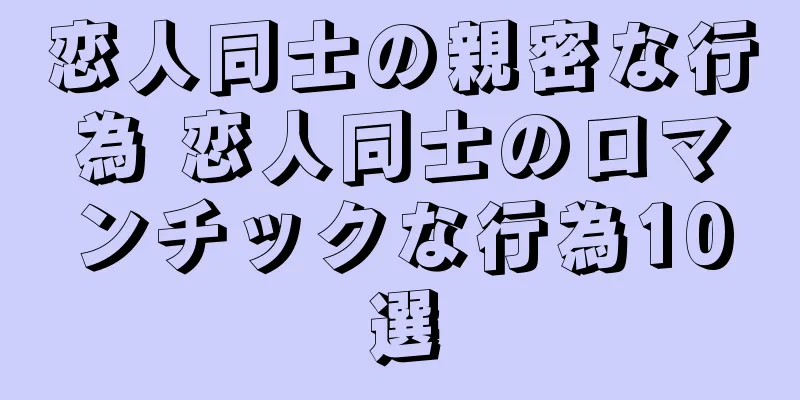 恋人同士の親密な行為 恋人同士のロマンチックな行為10選