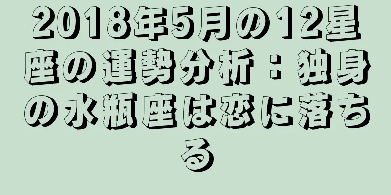 2018年5月の12星座の運勢分析：独身の水瓶座は恋に落ちる