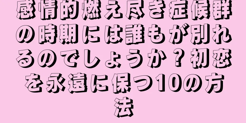 感情的燃え尽き症候群の時期には誰もが別れるのでしょうか？初恋を永遠に保つ10の方法