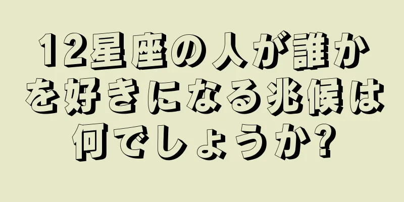 12星座の人が誰かを好きになる兆候は何でしょうか?