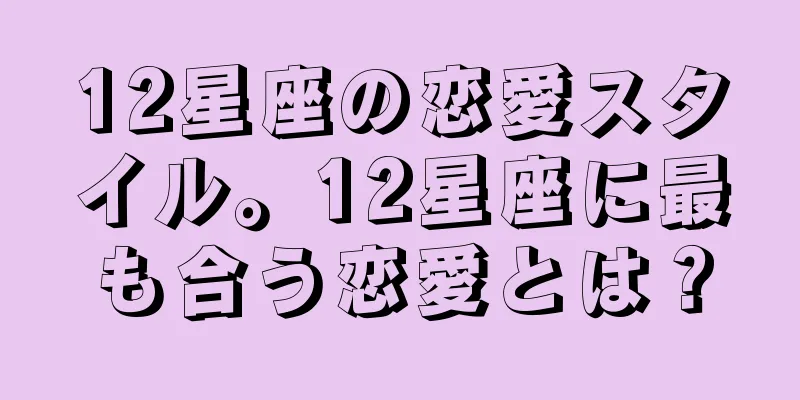 12星座の恋愛スタイル。12星座に最も合う恋愛とは？
