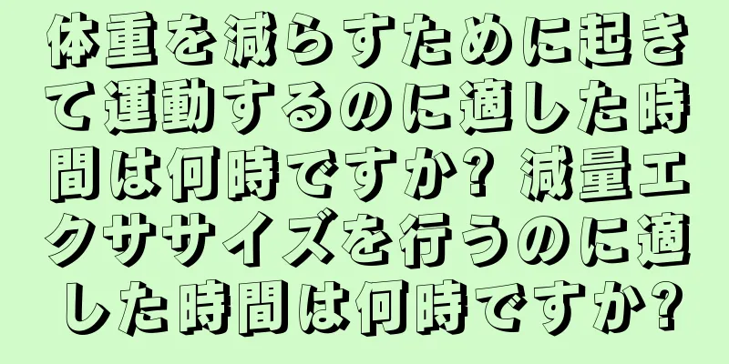 体重を減らすために起きて運動するのに適した時間は何時ですか? 減量エクササイズを行うのに適した時間は何時ですか?