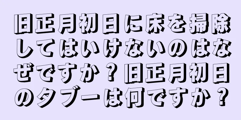 旧正月初日に床を掃除してはいけないのはなぜですか？旧正月初日のタブーは何ですか？