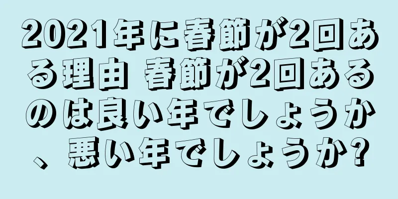 2021年に春節が2回ある理由 春節が2回あるのは良い年でしょうか、悪い年でしょうか?