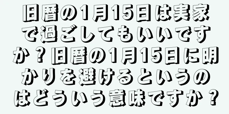 旧暦の1月15日は実家で過ごしてもいいですか？旧暦の1月15日に明かりを避けるというのはどういう意味ですか？
