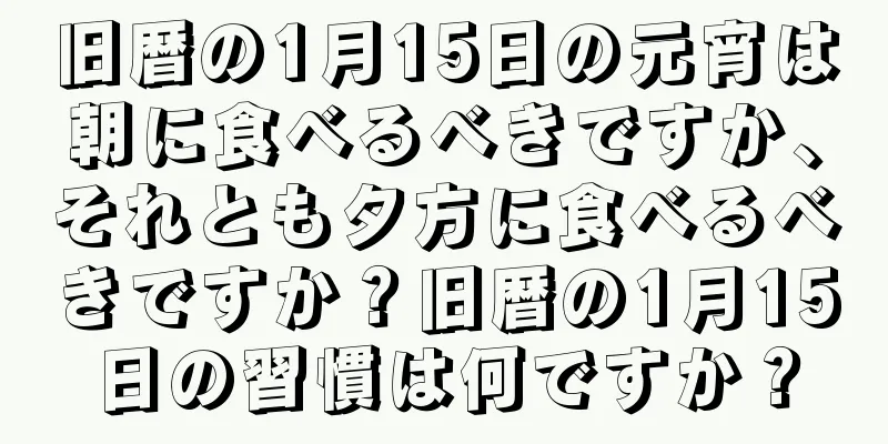 旧暦の1月15日の元宵は朝に食べるべきですか、それとも夕方に食べるべきですか？旧暦の1月15日の習慣は何ですか？