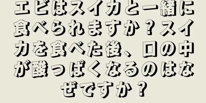 エビはスイカと一緒に食べられますか？スイカを食べた後、口の中が酸っぱくなるのはなぜですか？