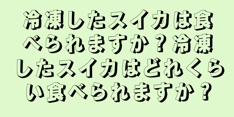 冷凍したスイカは食べられますか？冷凍したスイカはどれくらい食べられますか？