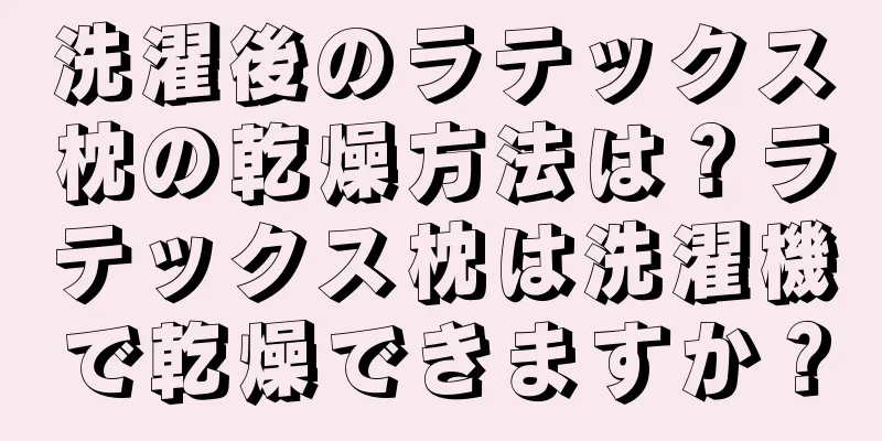 洗濯後のラテックス枕の乾燥方法は？ラテックス枕は洗濯機で乾燥できますか？