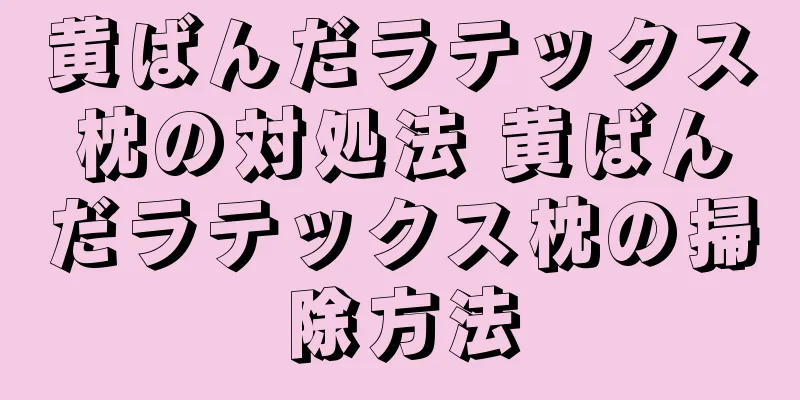 黄ばんだラテックス枕の対処法 黄ばんだラテックス枕の掃除方法