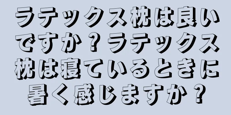 ラテックス枕は良いですか？ラテックス枕は寝ているときに暑く感じますか？