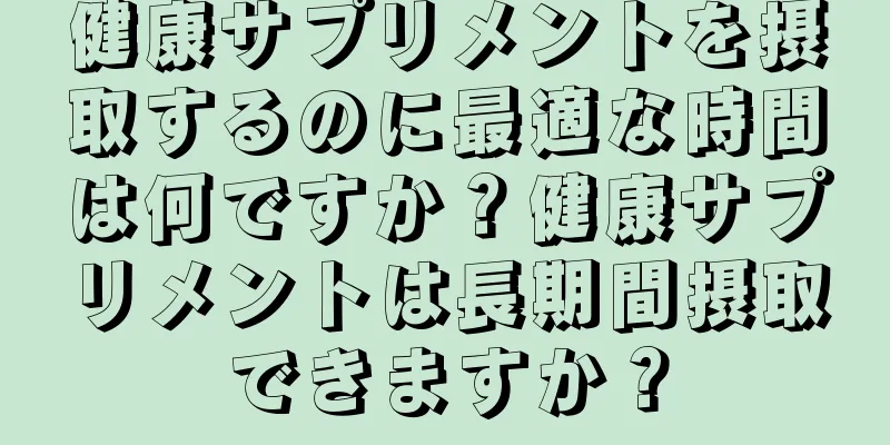 健康サプリメントを摂取するのに最適な時間は何ですか？健康サプリメントは長期間摂取できますか？