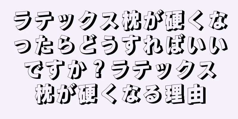 ラテックス枕が硬くなったらどうすればいいですか？ラテックス枕が硬くなる理由