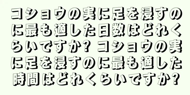 コショウの実に足を浸すのに最も適した日数はどれくらいですか? コショウの実に足を浸すのに最も適した時間はどれくらいですか?