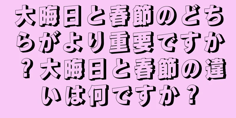 大晦日と春節のどちらがより重要ですか？大晦日と春節の違いは何ですか？