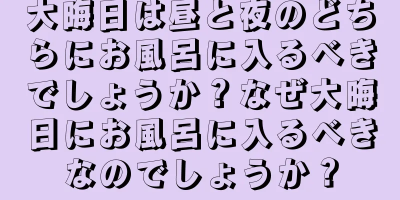 大晦日は昼と夜のどちらにお風呂に入るべきでしょうか？なぜ大晦日にお風呂に入るべきなのでしょうか？