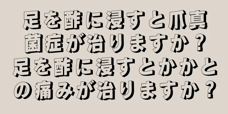 足を酢に浸すと爪真菌症が治りますか？足を酢に浸すとかかとの痛みが治りますか？