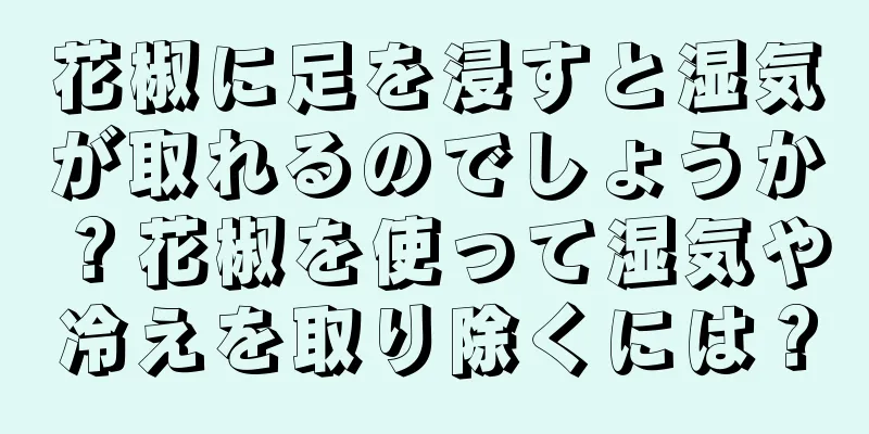 花椒に足を浸すと湿気が取れるのでしょうか？花椒を使って湿気や冷えを取り除くには？