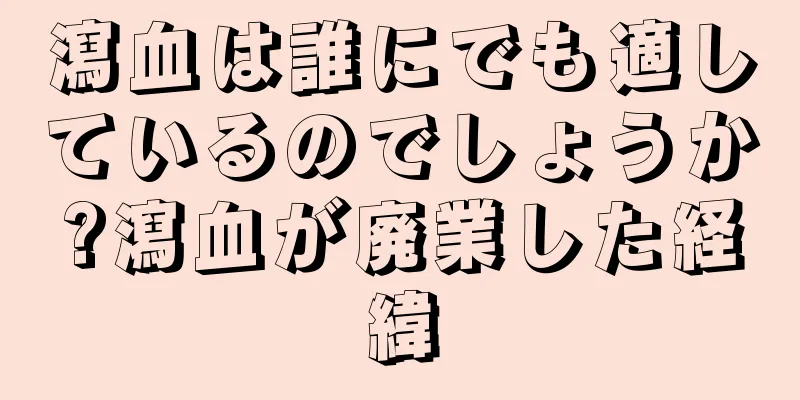 瀉血は誰にでも適しているのでしょうか?瀉血が廃業した経緯