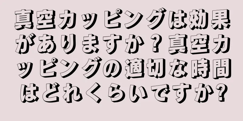 真空カッピングは効果がありますか？真空カッピングの適切な時間はどれくらいですか?