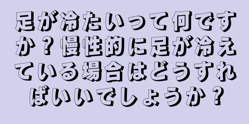 足が冷たいって何ですか？慢性的に足が冷えている場合はどうすればいいでしょうか？
