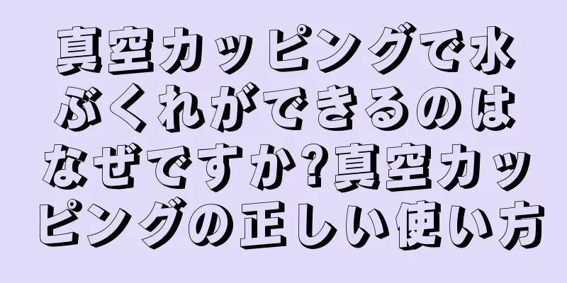 真空カッピングで水ぶくれができるのはなぜですか?真空カッピングの正しい使い方