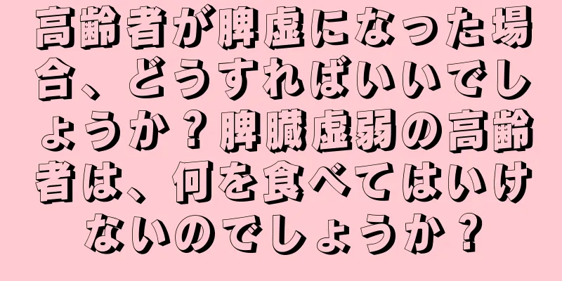 高齢者が脾虚になった場合、どうすればいいでしょうか？脾臓虚弱の高齢者は、何を食べてはいけないのでしょうか？