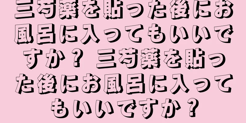三芍薬を貼った後にお風呂に入ってもいいですか？ 三芍薬を貼った後にお風呂に入ってもいいですか？