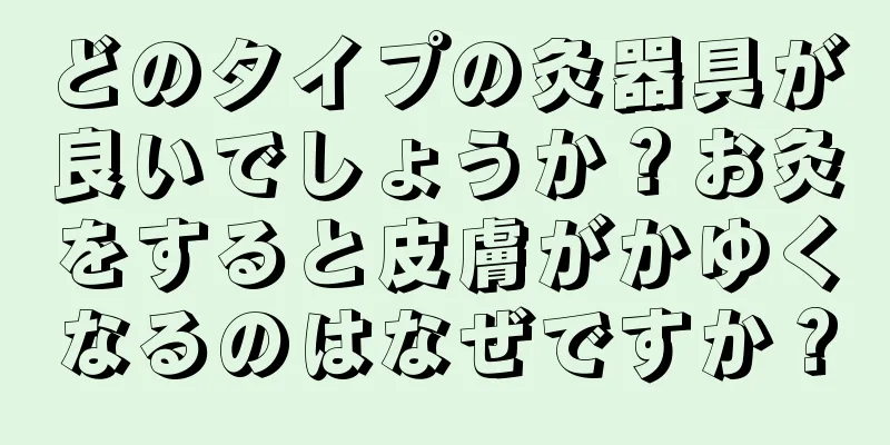 どのタイプの灸器具が良いでしょうか？お灸をすると皮膚がかゆくなるのはなぜですか？