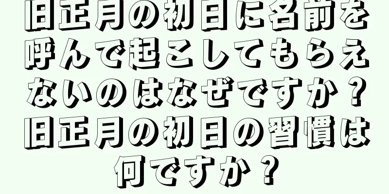 旧正月の初日に名前を呼んで起こしてもらえないのはなぜですか？旧正月の初日の習慣は何ですか？