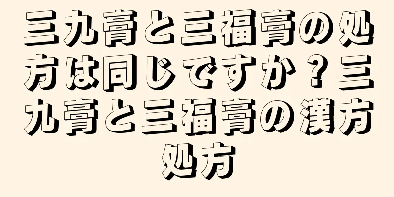 三九膏と三福膏の処方は同じですか？三九膏と三福膏の漢方処方