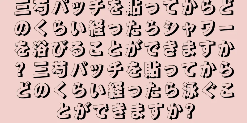 三芍パッチを貼ってからどのくらい経ったらシャワーを浴びることができますか? 三芍パッチを貼ってからどのくらい経ったら泳ぐことができますか?