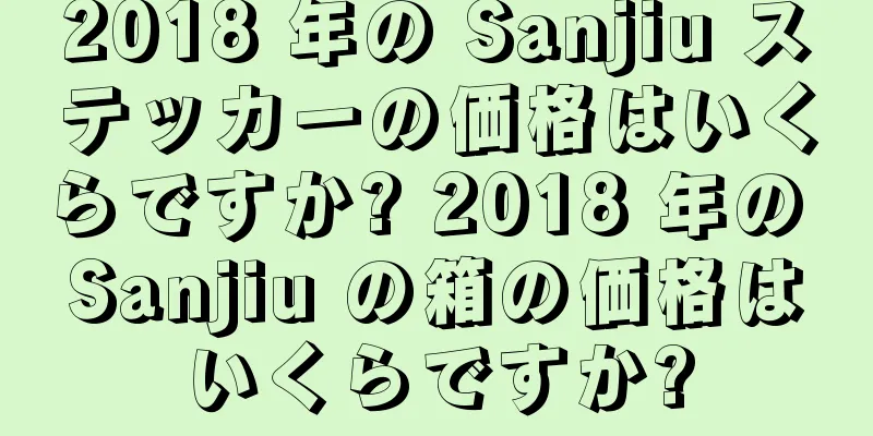 2018 年の Sanjiu ステッカーの価格はいくらですか? 2018 年の Sanjiu の箱の価格はいくらですか?