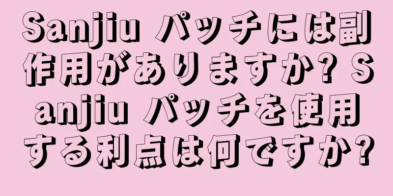 Sanjiu パッチには副作用がありますか? Sanjiu パッチを使用する利点は何ですか?