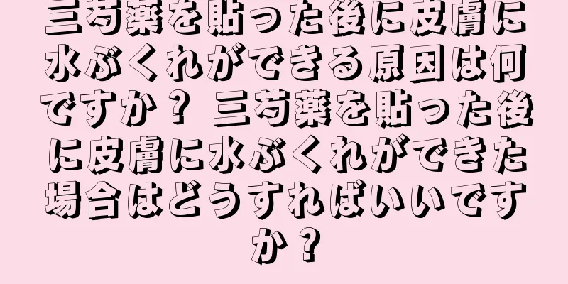 三芍薬を貼った後に皮膚に水ぶくれができる原因は何ですか？ 三芍薬を貼った後に皮膚に水ぶくれができた場合はどうすればいいですか？