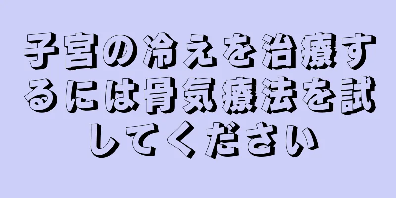 子宮の冷えを治療するには骨気療法を試してください