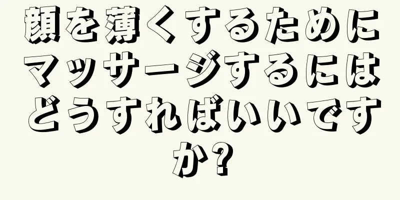 顔を薄くするためにマッサージするにはどうすればいいですか?