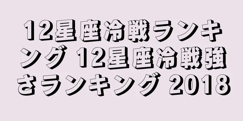 12星座冷戦ランキング 12星座冷戦強さランキング 2018