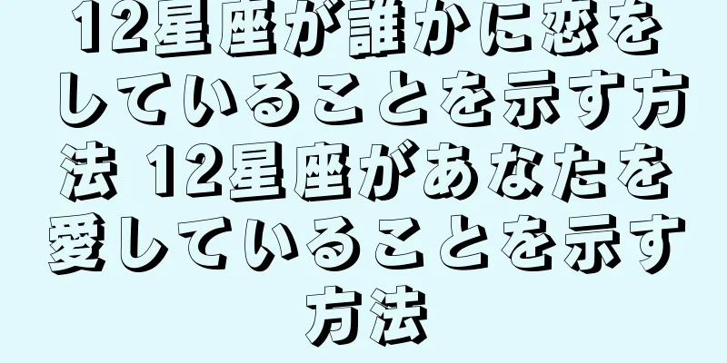 12星座が誰かに恋をしていることを示す方法 12星座があなたを愛していることを示す方法