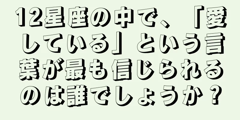 12星座の中で、「愛している」という言葉が最も信じられるのは誰でしょうか？