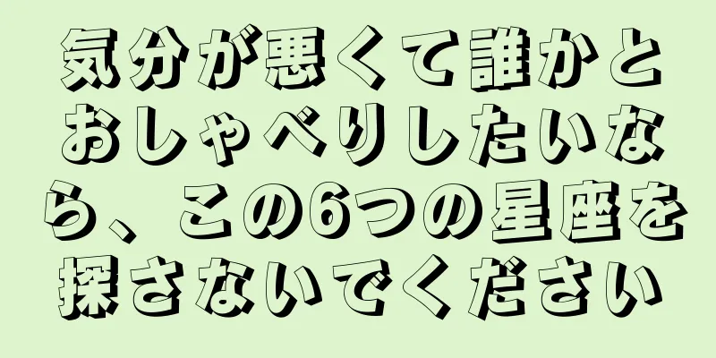 気分が悪くて誰かとおしゃべりしたいなら、この6つの星座を探さないでください