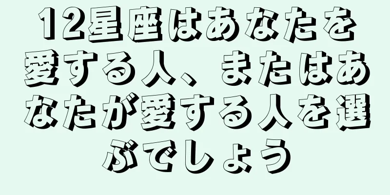 12星座はあなたを愛する人、またはあなたが愛する人を選ぶでしょう