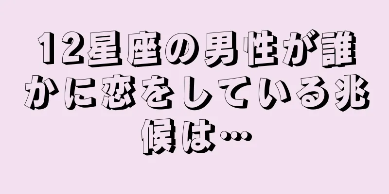 12星座の男性が誰かに恋をしている兆候は…
