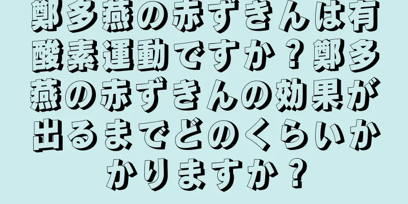 鄭多燕の赤ずきんは有酸素運動ですか？鄭多燕の赤ずきんの効果が出るまでどのくらいかかりますか？